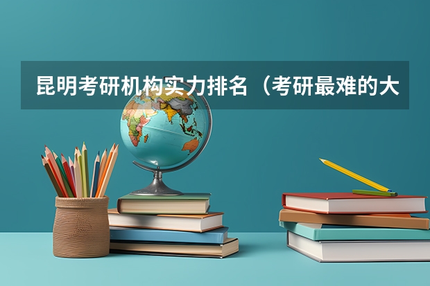 昆明考研机构实力排名（考研最难的大学排名）
