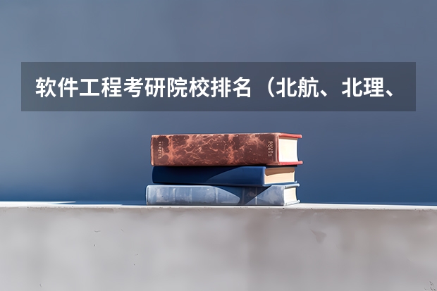 软件工程考研院校排名（北航、北理、北邮、北交英语研究生排名？）