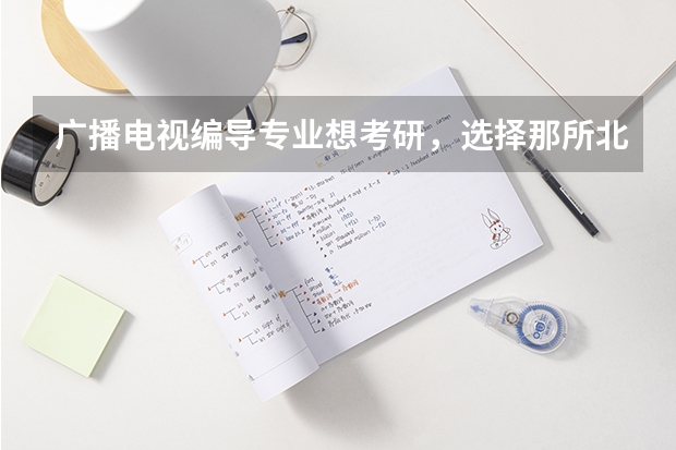 广播电视编导专业想考研，选择那所北京的学校 比较容易考研的编导类大学 影视考研学校排名