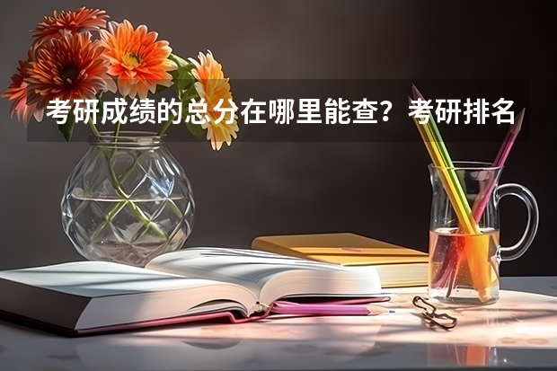 考研成绩的总分在哪里能查？考研排名查询呢？如何查询自己的考研成绩排名