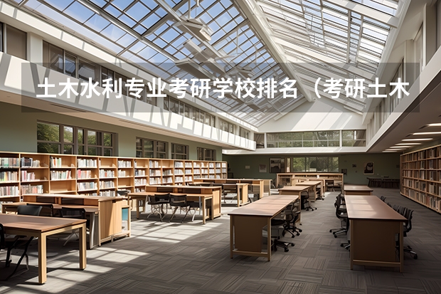土木水利专业考研学校排名（考研土木工程专业大学排名）