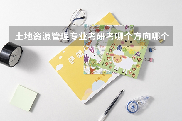 土地资源管理专业考研考哪个方向哪个学校比较好啊？（文科生）