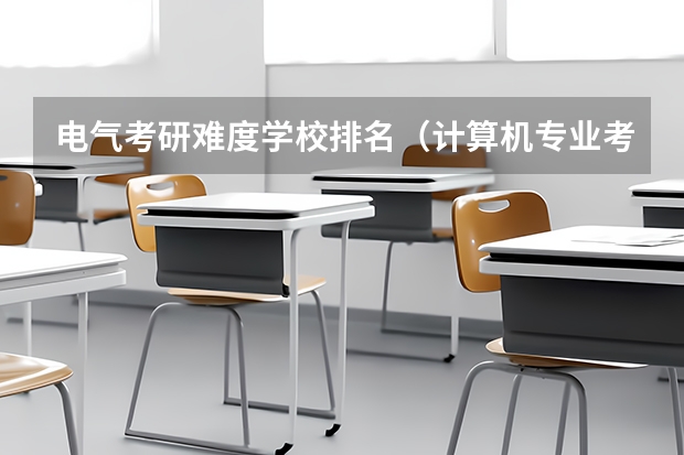 电气考研难度学校排名（计算机专业考研院校难度排名）