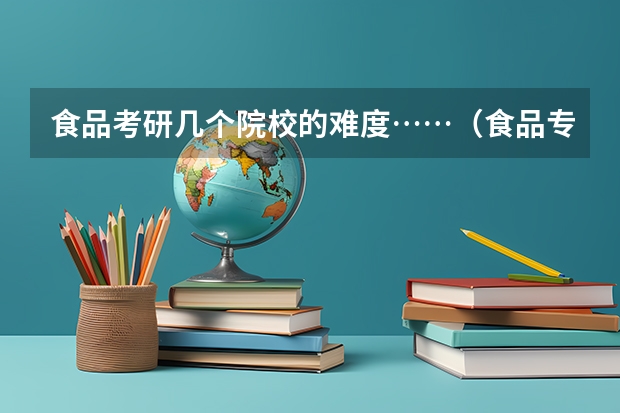 食品考研几个院校的难度……（食品专业考研学校排名）