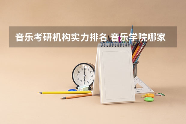 音乐考研机构实力排名 音乐学院哪家好 中国最好的音乐学院排名榜