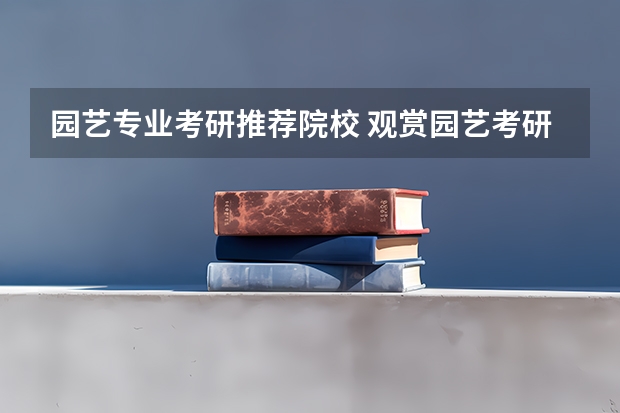 园艺专业考研推荐院校 观赏园艺考研学校排名 风景园林考研比较好考的学校