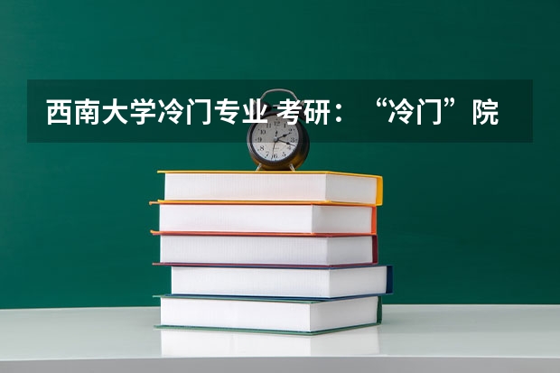 西南大学冷门专业 考研：“冷门”院校在这里？ 考研冷门专业