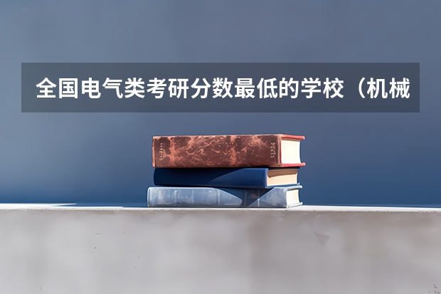 全国电气类考研分数最低的学校（机械考研院校排名）