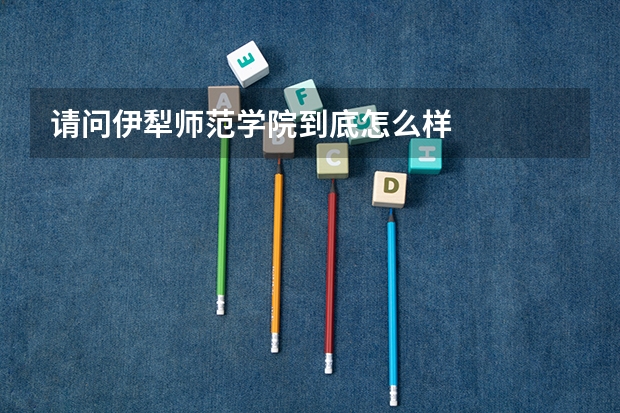 请问伊犁师范学院到底怎么样