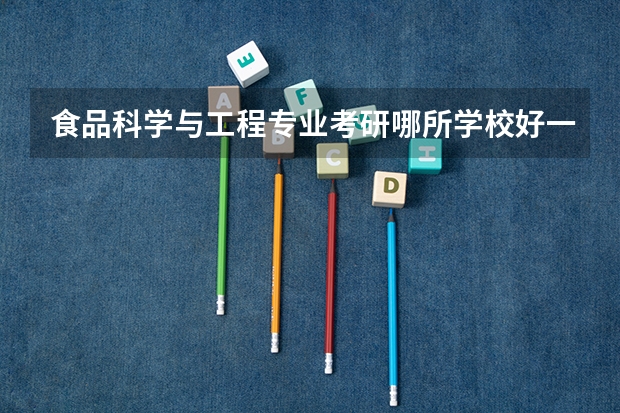 食品科学与工程专业考研哪所学校好一些（食品专业考研大学排名）