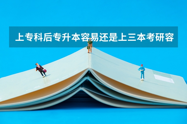 上专科后专升本容易还是上三本考研容易？（专科升本考研有多难）