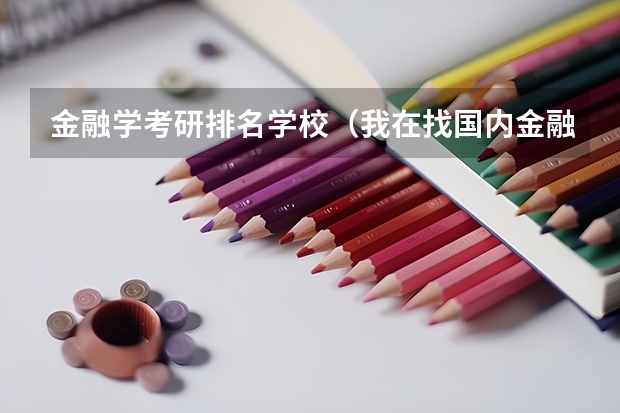 金融学考研排名学校(我在找国内金融学专业考研的学校排名,要以后的,如果找得到,各学校专业课考试科目也附在学校后面)
