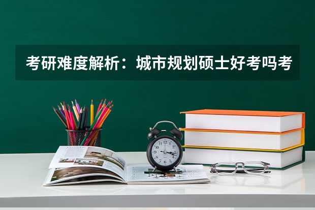 考研难度解析：城市规划硕士好考吗考哪些内容呢？