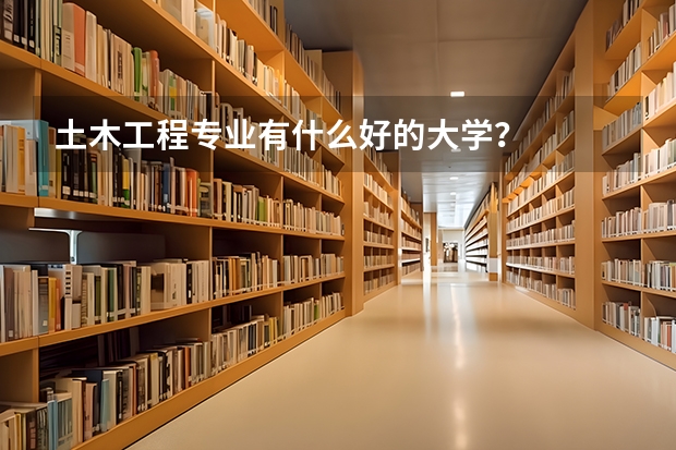 土木工程专业有什么好的大学？
