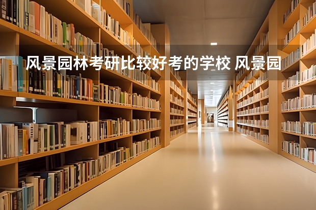 风景园林考研比较好考的学校 风景园林学专业考研院校推荐 风景园林考研学校排名