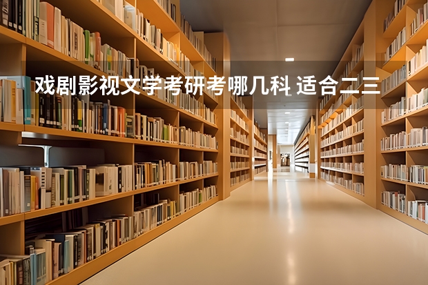 戏剧影视文学考研考哪几科 适合二三本考研的大学 戏剧与影视学考研学校排名