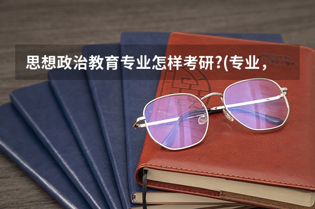 思想政治教育专业怎样考研?(专业，学校……)（思想政治专业排名）