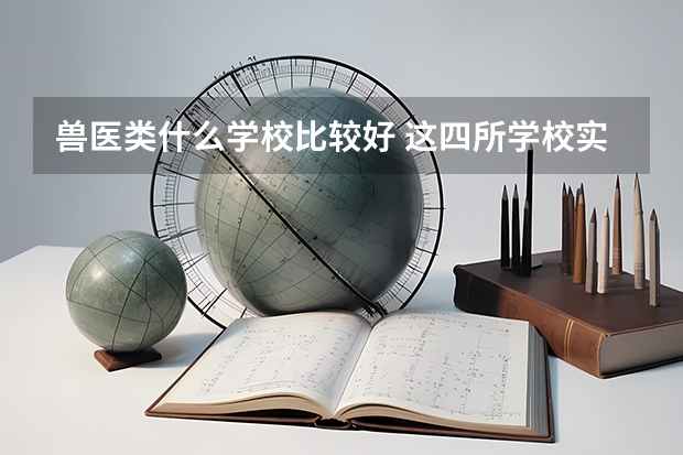 兽医类什么学校比较好 这四所学校实力最强