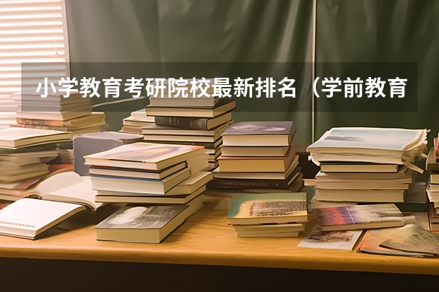 小学教育考研院校最新排名（学前教育考研学校排名）