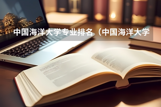 中国海洋大学专业排名（中国海洋大学十大热门专业排名 中国海洋大学最好的十大专业）