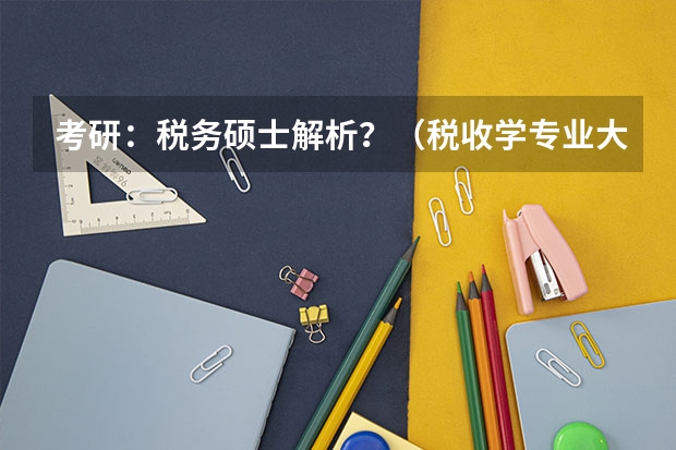 考研:税务硕士解析?(税收学专业大学排名)
