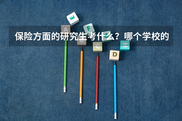保险方面的研究生考什么？哪个学校的保险这个专业好