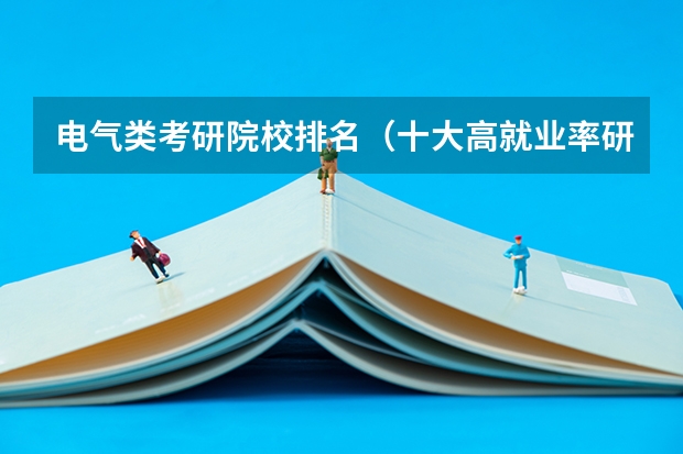 电气类考研院校排名（十大高就业率研究生院校排行榜）