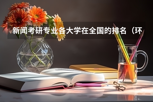新闻考研专业各大学在全国的排名（环境专业学校排名考研）
