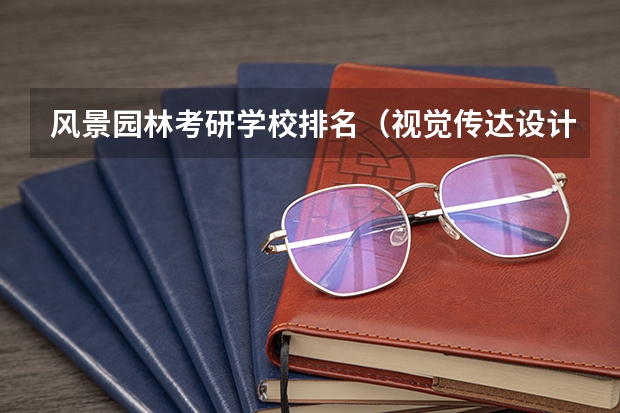 风景园林考研学校排名（视觉传达设计考研学校排名）