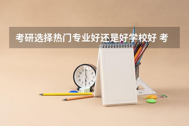 考研选择热门专业好还是好学校好 考研学校的选择？ 考研选学校重要还是选专业重要？