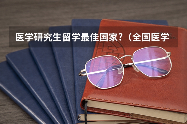 医学研究生留学最佳国家?（全国医学考研学校排名榜）