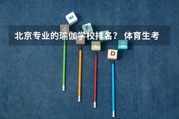 北京专业的瑜伽学校排名？ 体育生考研大学排名