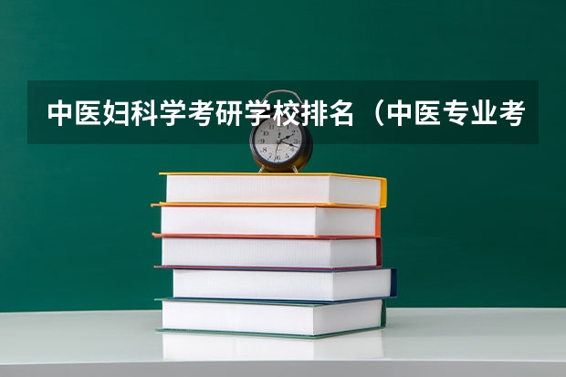 中医妇科学考研学校排名（中医专业考研有哪几所院校的分数线比较高）