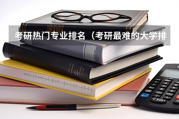 考研热门专业排名（考研最难的大学排名）