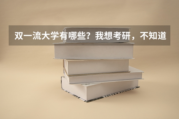 双一流大学有哪些？我想考研，不知道选那个学校，好纠结