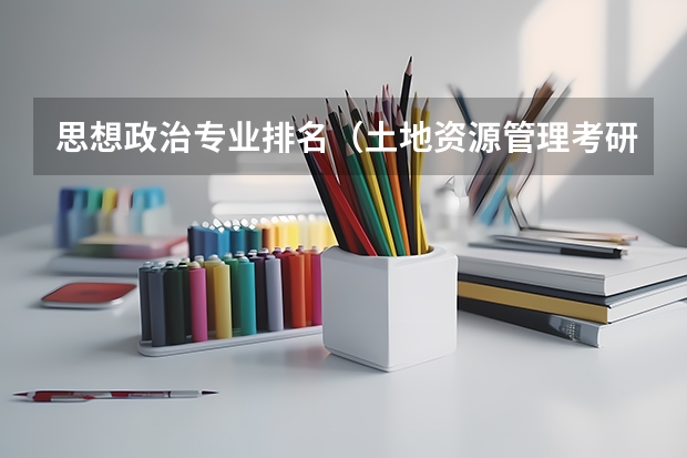 思想政治专业排名（土地资源管理考研学校排名）