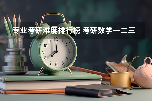 专业考研难度排行榜 考研数学一二三四 难易程度排序