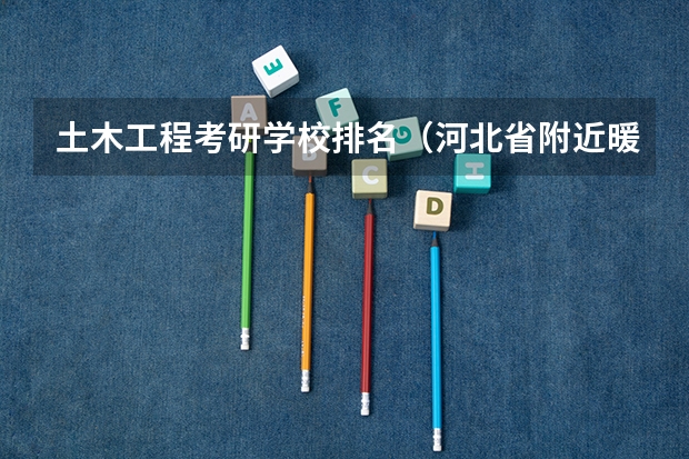 土木工程考研学校排名（河北省附近暖通专业好的学校,我是15届的考研学生，想在家附近考研）