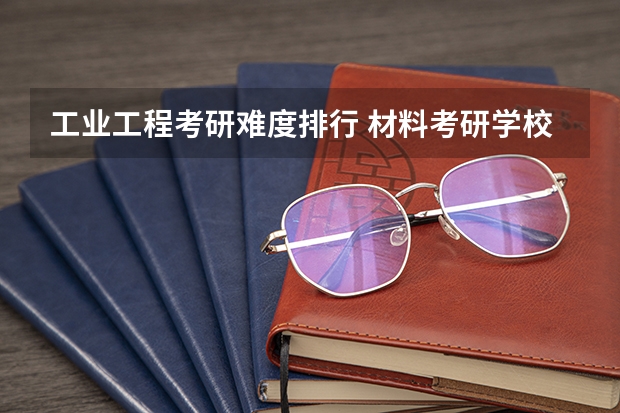 工业工程考研难度排行 材料考研学校难度排名