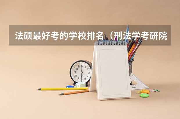 法硕最好考的学校排名（刑法学考研院校排名）