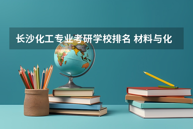长沙化工专业考研学校排名 材料与化工专业排名