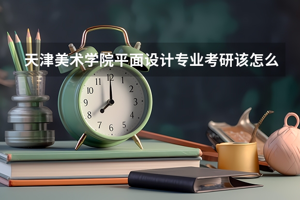 天津美术学院平面设计专业考研该怎么准备？