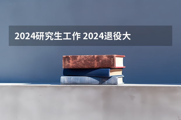 2024研究生工作 2024退役大学生研究生计划来了