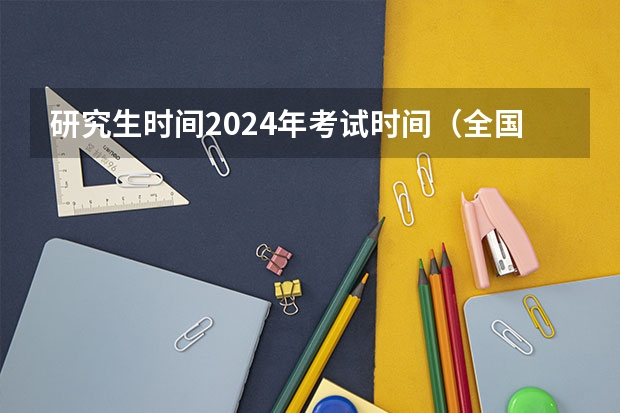 研究生时间2024年考试时间（全国硕士研究生考试时间2024）