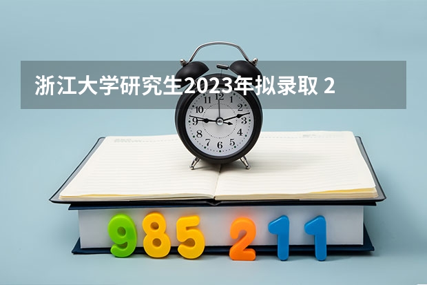 浙江大学研究生2023年拟录取 23浙大拟录取名单