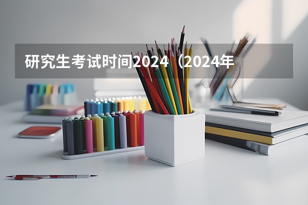 研究生考试时间2024（2024年考研时间）