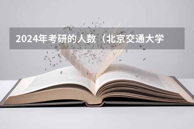 2024年考研的人数（北京交通大学2024届毕业生人数）