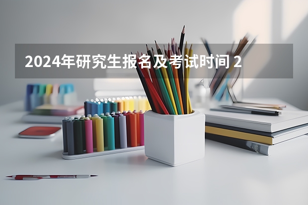 2024年研究生报名及考试时间 2024在职研究生报名及考试时间表