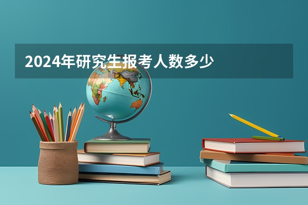 2024年研究生报考人数多少