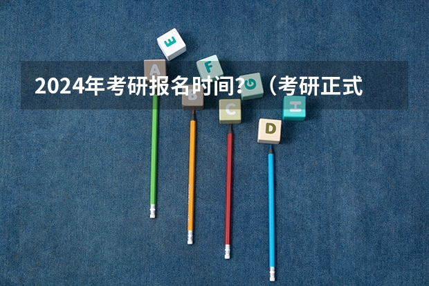 2024年考研报名时间？（考研正式报名的时间2024）